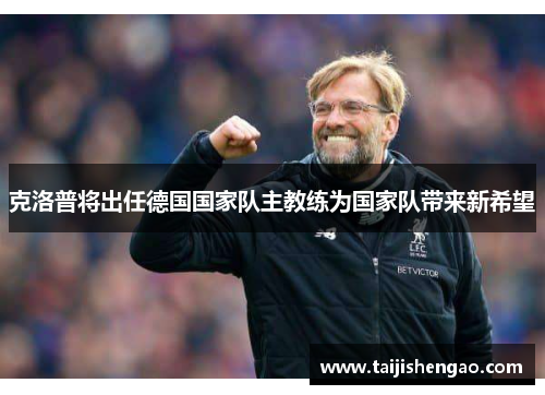 克洛普将出任德国国家队主教练为国家队带来新希望