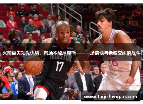 火箭痛失领先优势，客场不敌尼克斯——一场遗憾与希望交织的战斗