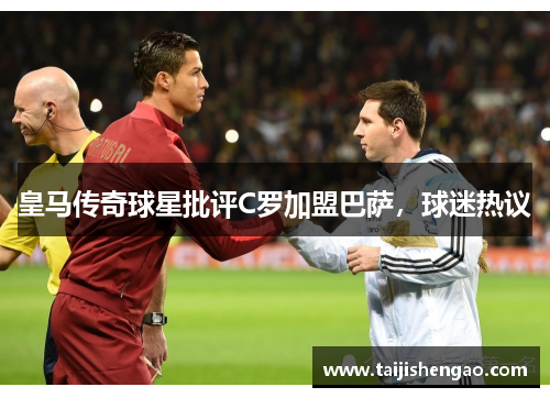 皇马传奇球星批评C罗加盟巴萨，球迷热议