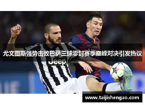 尤文图斯强势击败巴萨三球零封赛季巅峰对决引发热议