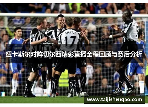 纽卡斯尔对阵切尔西精彩直播全程回顾与赛后分析