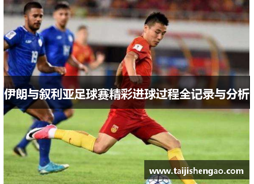 伊朗与叙利亚足球赛精彩进球过程全记录与分析