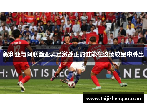 叙利亚与阿联酋亚男足激战正酣谁能在这场较量中胜出