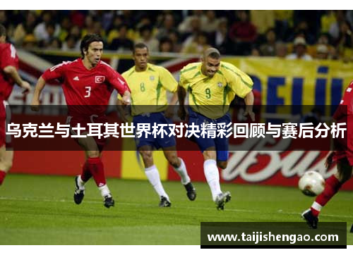 乌克兰与土耳其世界杯对决精彩回顾与赛后分析