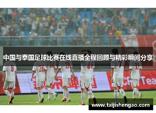 中国与泰国足球比赛在线直播全程回顾与精彩瞬间分享