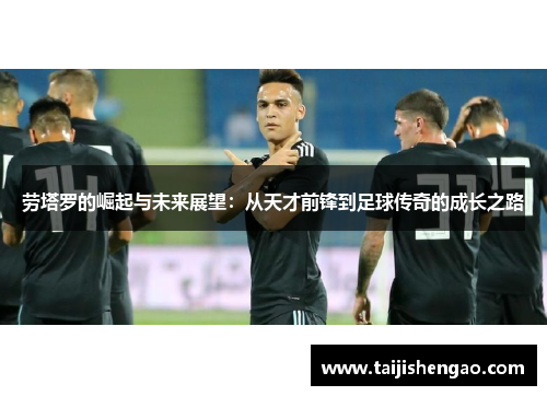 劳塔罗的崛起与未来展望：从天才前锋到足球传奇的成长之路